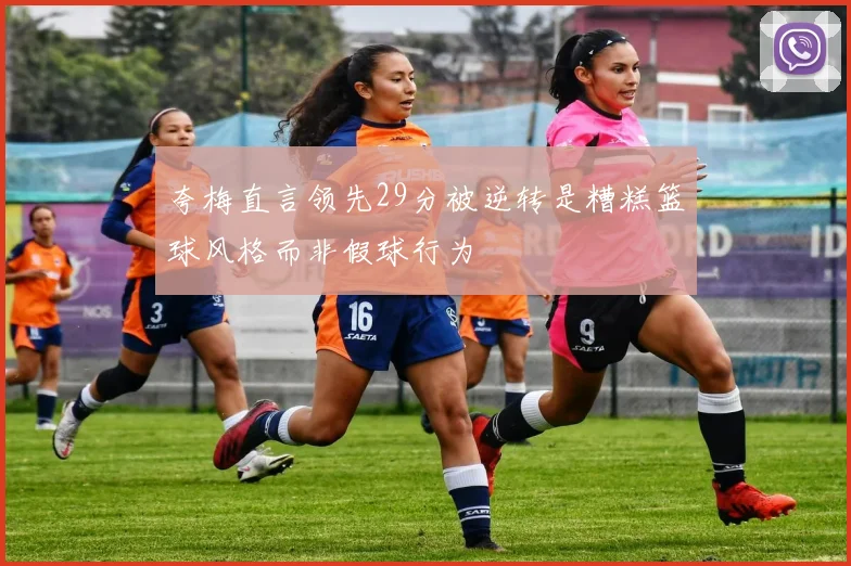夸梅直言领先29分被逆转是糟糕篮球风格而非假球行为