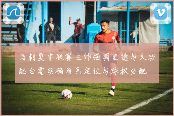 马刺夏季联赛主帅强调里德与文班配合需明确角色定位与球权分配