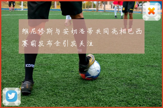 维尼修斯与安切洛蒂共同亮相巴西赛前发布会引发关注