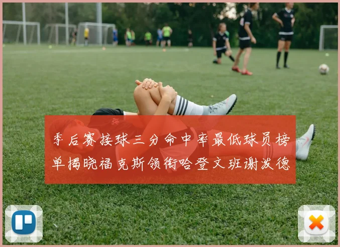 季后赛接球三分命中率最低球员榜单揭晓福克斯领衔哈登文班谢泼德紧随其后