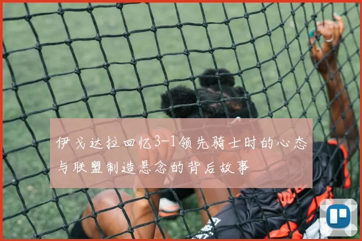 伊戈达拉回忆3-1领先骑士时的心态与联盟制造悬念的背后故事