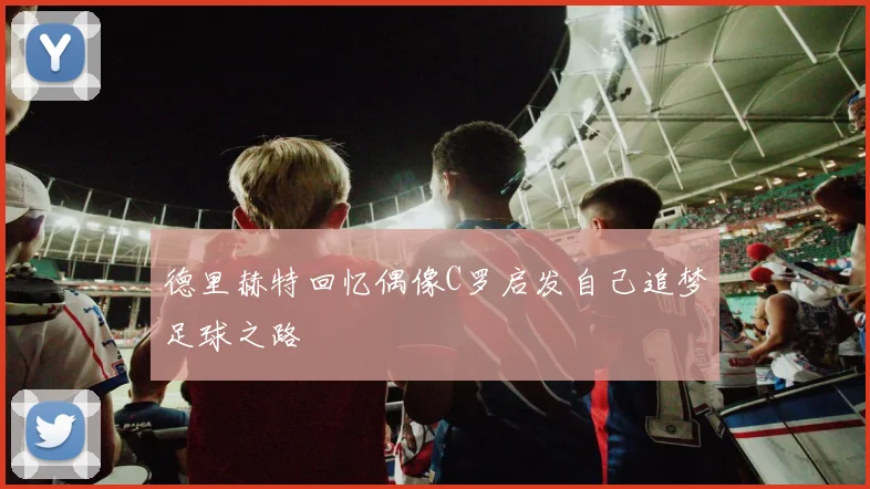 德里赫特回忆偶像C罗启发自己追梦足球之路