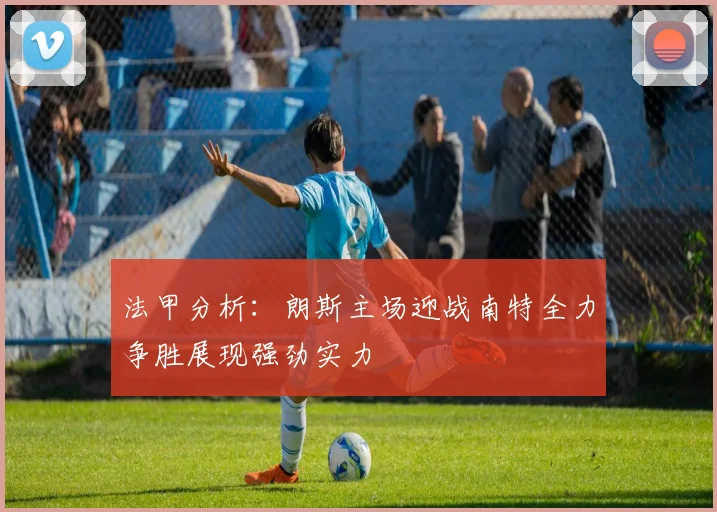 法甲分析：朗斯主场迎战南特全力争胜展现强劲实力