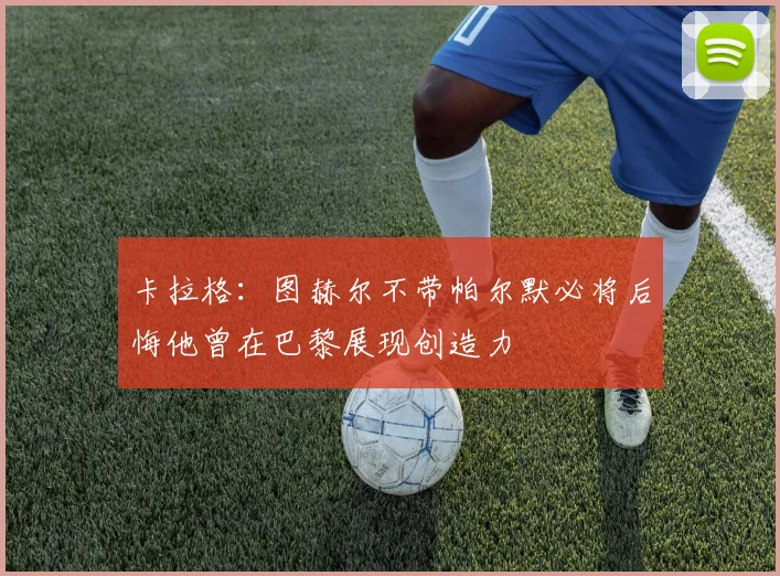 卡拉格：图赫尔不带帕尔默必将后悔他曾在巴黎展现创造力