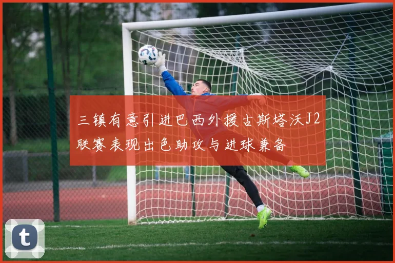三镇有意引进巴西外援古斯塔沃J2联赛表现出色助攻与进球兼备