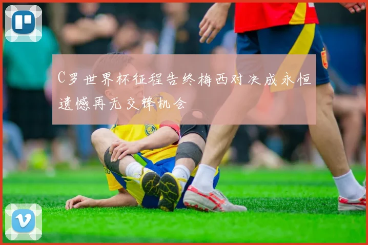 C罗世界杯征程告终梅西对决成永恒遗憾再无交锋机会