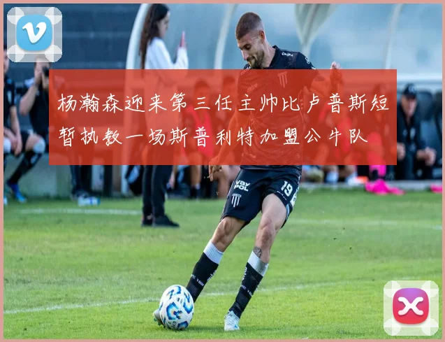杨瀚森迎来第三任主帅比卢普斯短暂执教一场斯普利特加盟公牛队