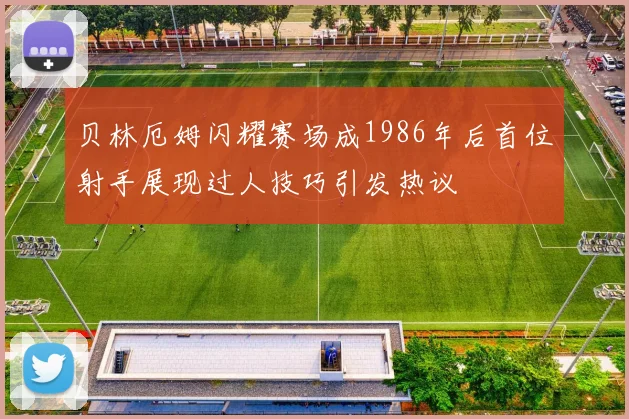 贝林厄姆闪耀赛场成1986年后首位射手展现过人技巧引发热议