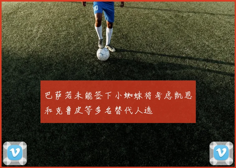 巴萨若未能签下小蜘蛛将考虑凯恩和克鲁皮等多名替代人选