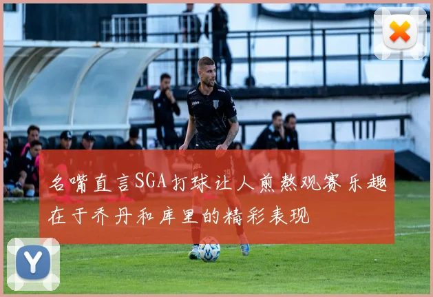名嘴直言SGA打球让人煎熬观赛乐趣在于乔丹和库里的精彩表现