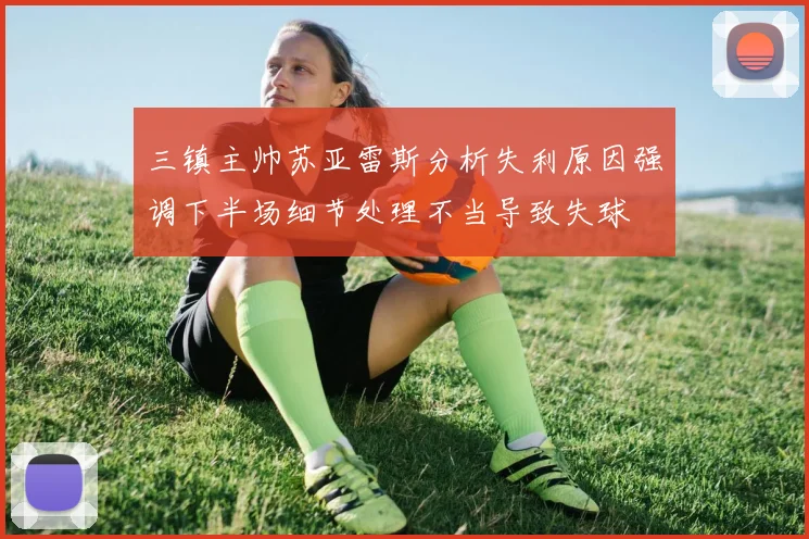三镇主帅苏亚雷斯分析失利原因强调下半场细节处理不当导致失球