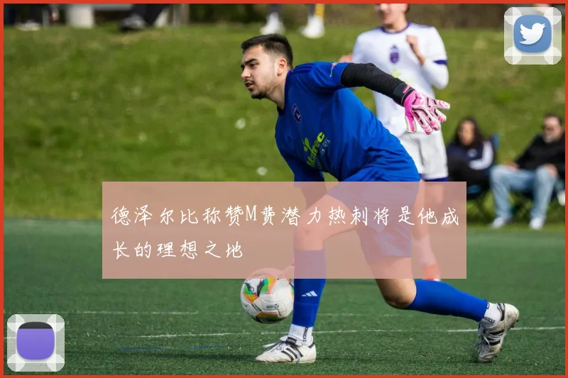 德泽尔比称赞M费潜力热刺将是他成长的理想之地