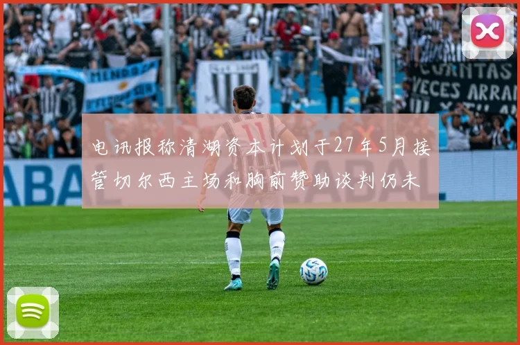 电讯报称清湖资本计划于27年5月接管切尔西主场和胸前赞助谈判仍未取得进展