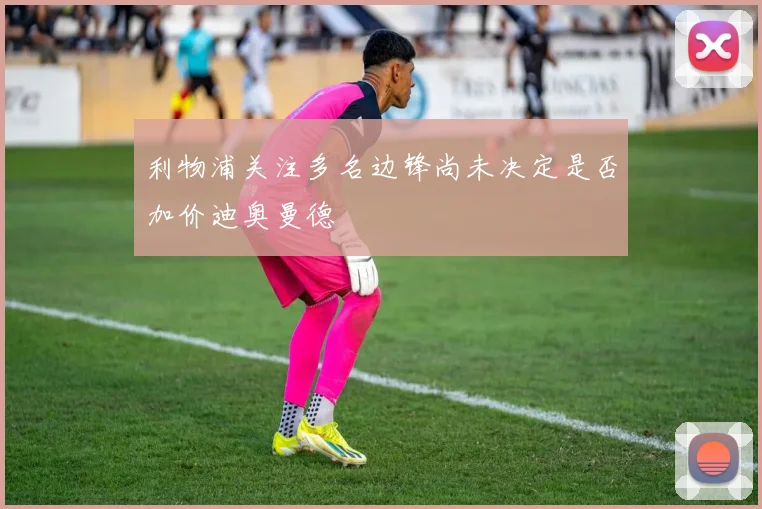 利物浦关注多名边锋尚未决定是否加价迪奥曼德